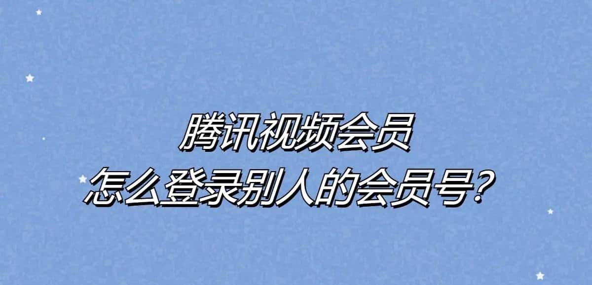 腾讯视频会员怎么登录别人的会员号？腾讯会员怎么让朋友扫二维码登录？腾讯会员怎么分享二维码登录