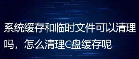 系统缓存和临时文件可以清理吗,怎么清理C盘缓存呢