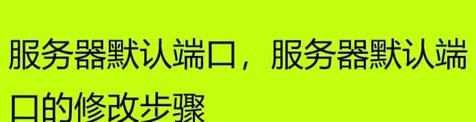 服务器默认端口,服务器默认端口的修改步骤