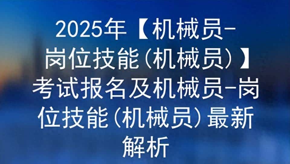 2025年【机械员-岗位技能(机械员)】考试报名