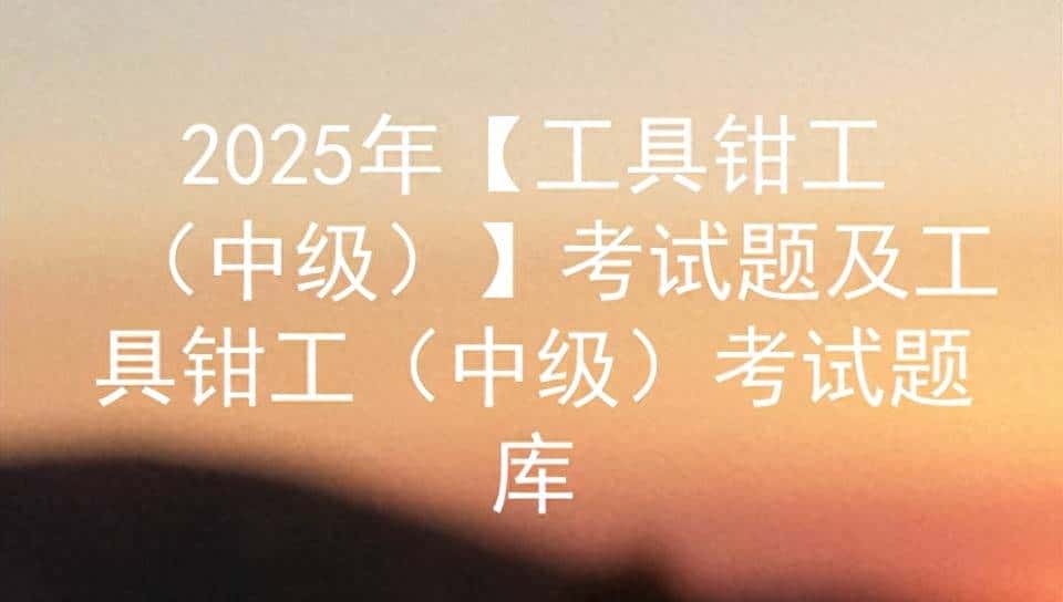 2025年【工具钳工（中级）】考试题及工具钳工（中级）考试题库