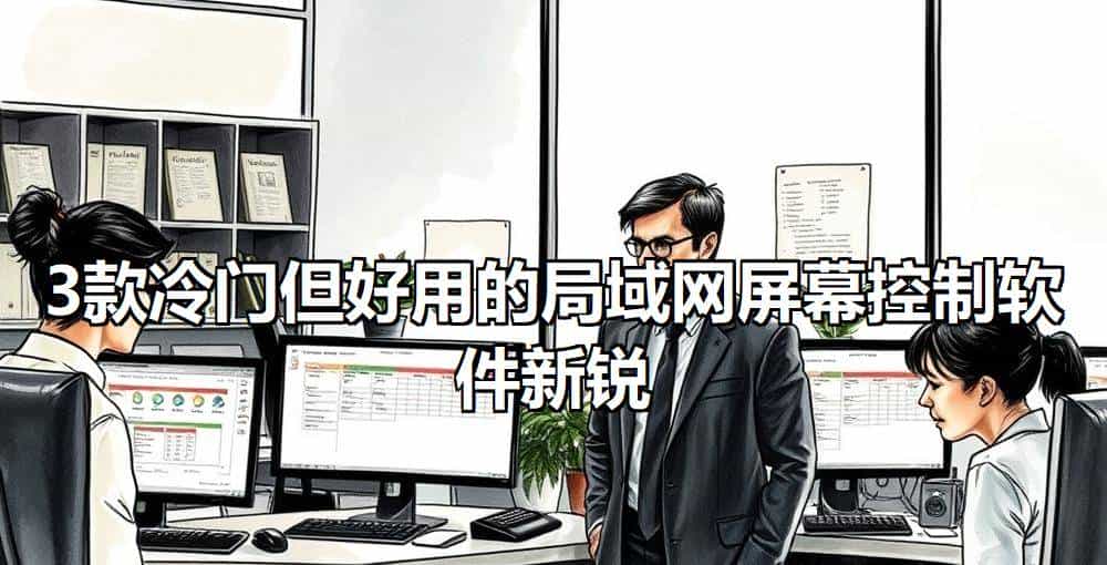 告别选型踩坑：3款小众+1款老牌局域网屏幕控制软件实测