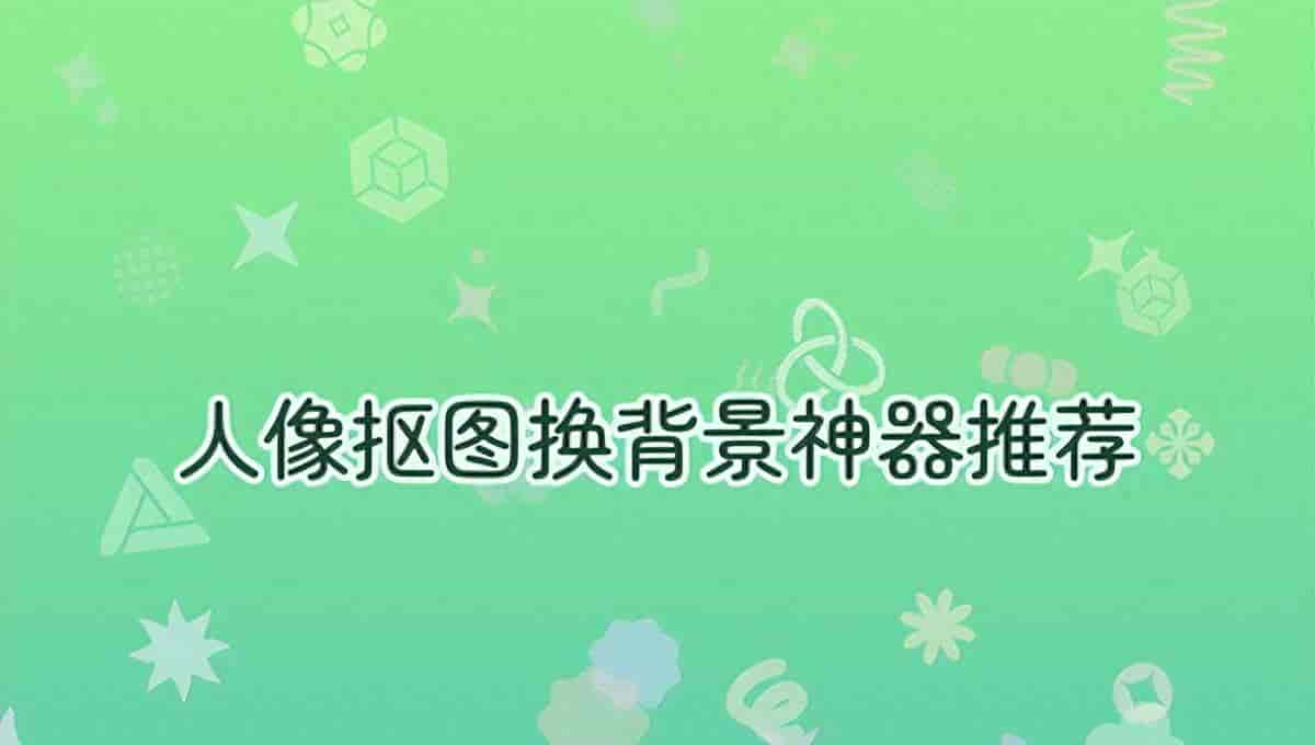 人像抠图换背景用什么工具？2026年最实用的抠图工具推荐