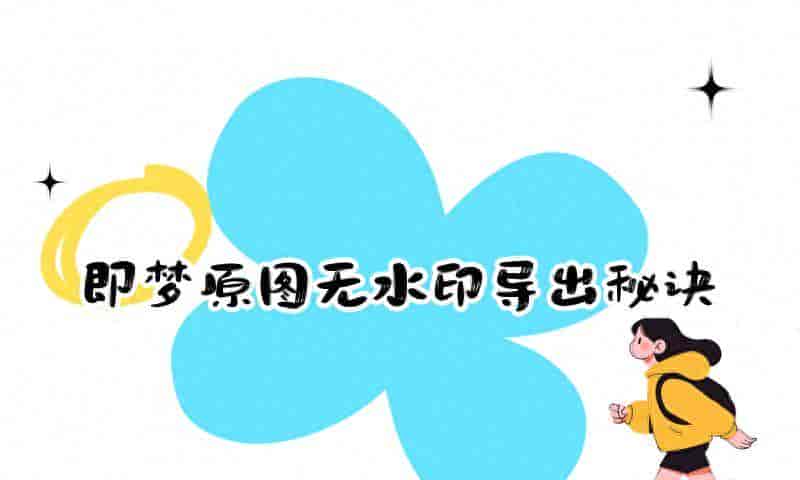 即梦如何导出不带水印的原图?2026年完整导出设置方法及工具对比
